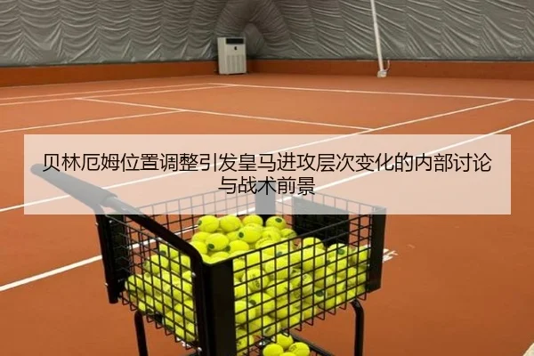 贝林厄姆位置调整引发皇马进攻层次变化的内部讨论与战术前景