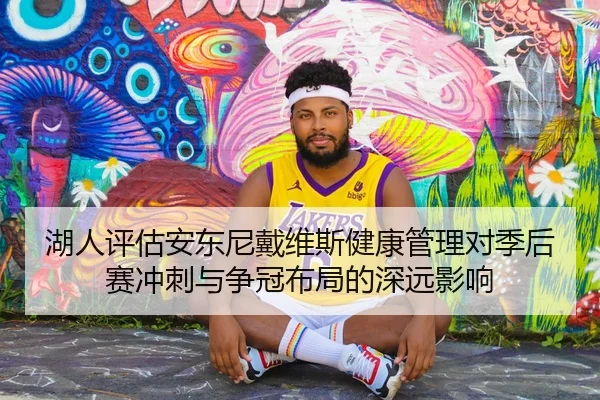 湖人评估安东尼戴维斯健康管理对季后赛冲刺与争冠布局的深远影响