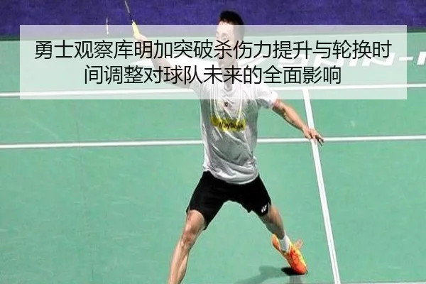 勇士观察库明加突破杀伤力提升与轮换时间调整对球队未来的全面影响