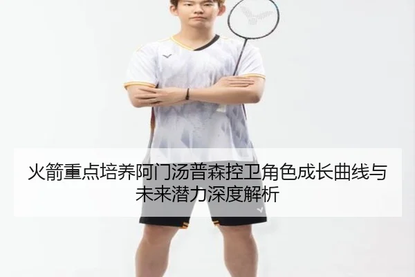 火箭重点培养阿门汤普森控卫角色成长曲线与未来潜力深度解析