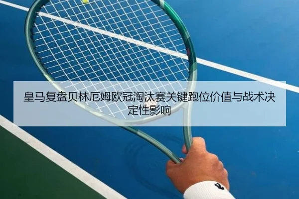 皇马复盘贝林厄姆欧冠淘汰赛关键跑位价值与战术决定性影响