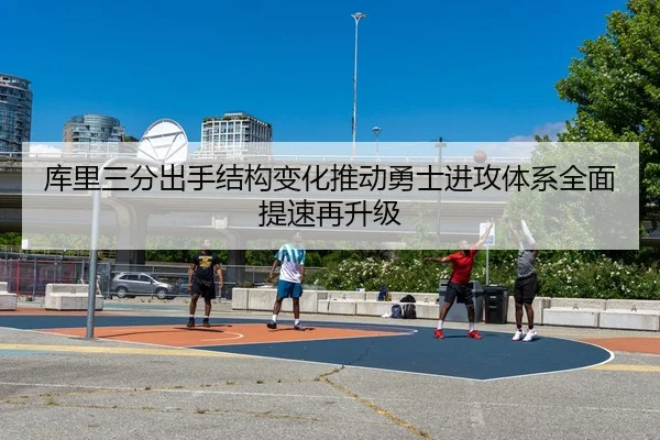 库里三分出手结构变化推动勇士进攻体系全面提速再升级