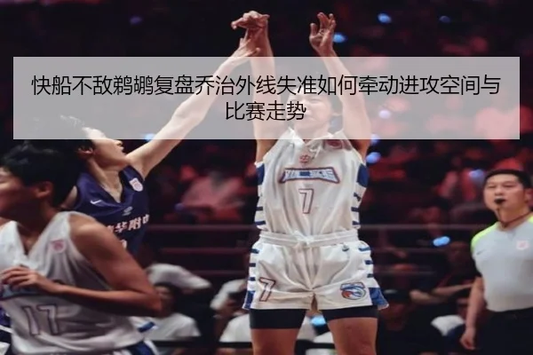 快船不敌鹈鹕复盘乔治外线失准如何牵动进攻空间与比赛走势