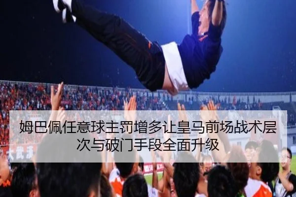 姆巴佩任意球主罚增多让皇马前场战术层次与破门手段全面升级